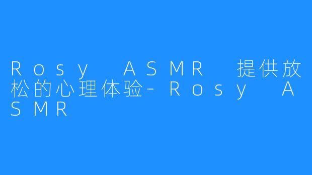 Rosy ASMR 提供放松的心理体验-Rosy ASMR
